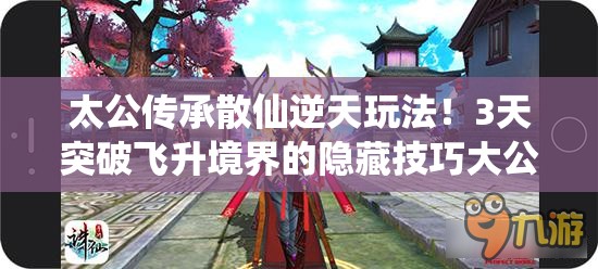 太公傳承散仙逆天玩法！3天突破飛升境界的隱藏技巧大公開