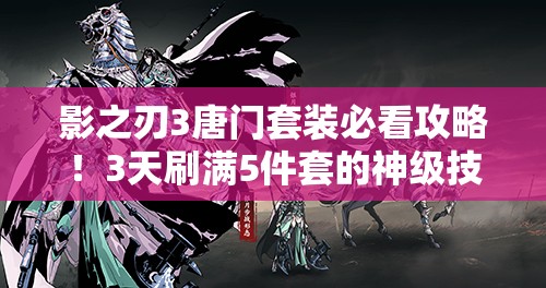 影之刃3唐門套裝必看攻略！3天刷滿5件套的神級技巧